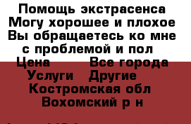 Помощь экстрасенса.Могу хорошее и плохое.Вы обращаетесь ко мне с проблемой и пол › Цена ­ 22 - Все города Услуги » Другие   . Костромская обл.,Вохомский р-н